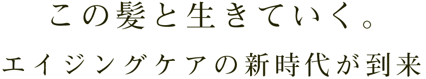 この髪と生きていく。エイジングケアの新時代が到来。